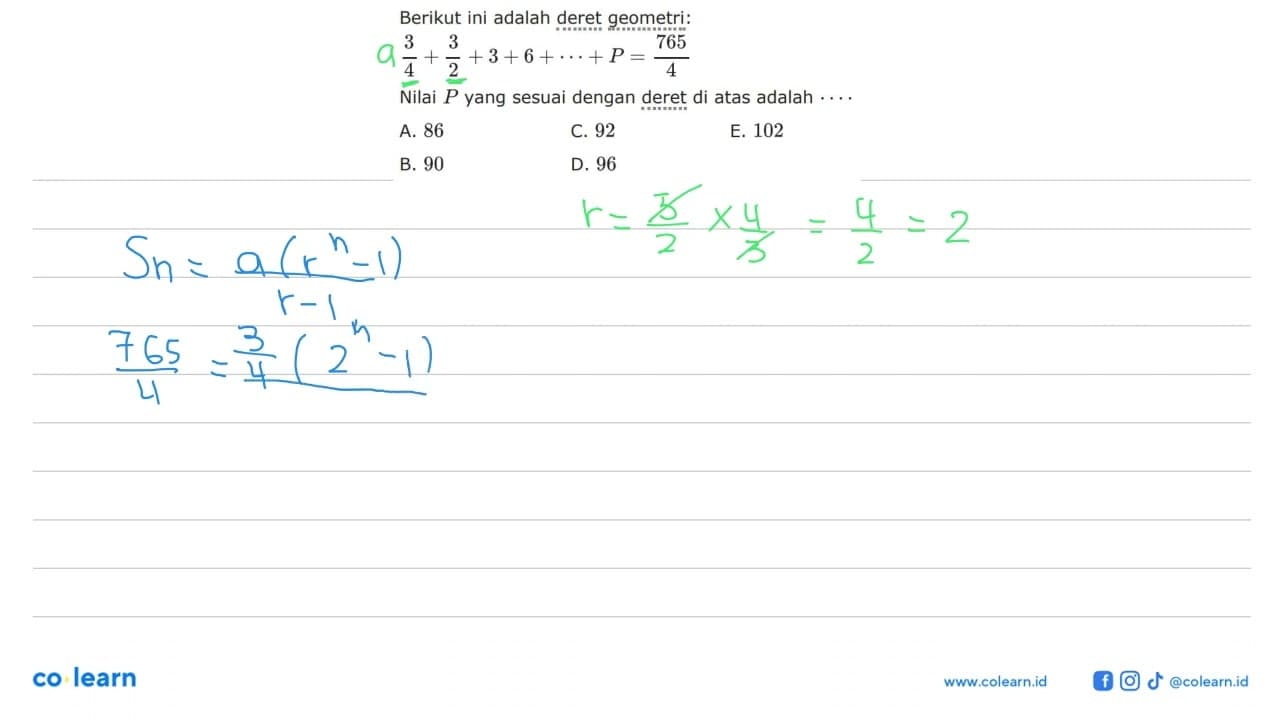 Berikut ini adalah deret geometri: 3/4+3/2+3+6+...+P=765/4.