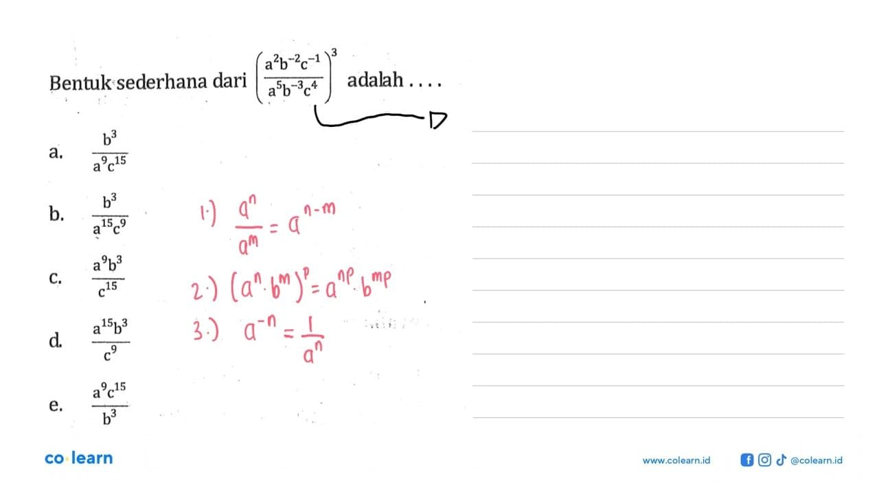 Bentuk sederhana dari (a^2b^-2c^-1/a^5b^-3c^4)^3 adalah a.