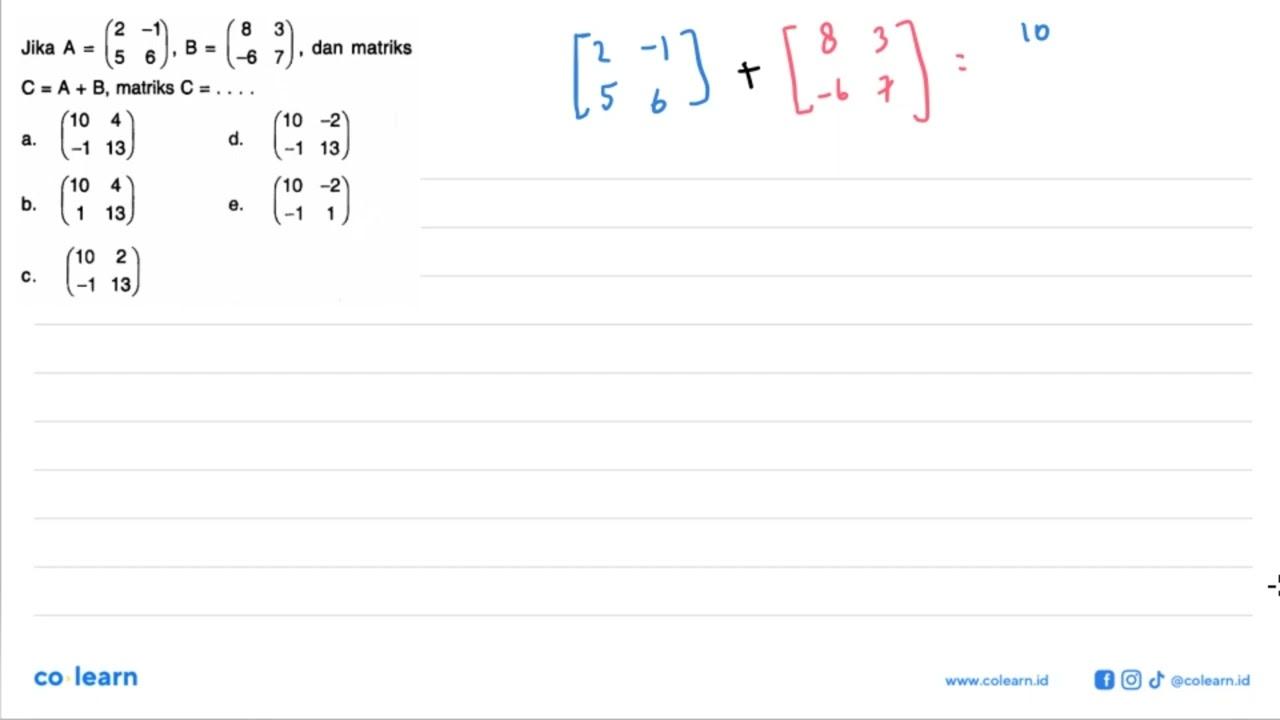 Jika A=(2 -1 4 6),B =(8 3 -6 7), dan matriks C.=A + B,