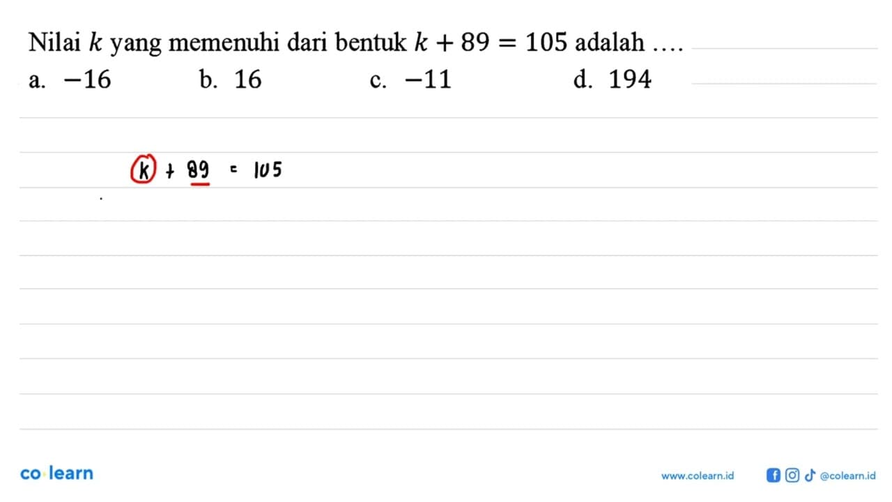 Nilai k yang memenuhi dari bentuk k + 89 = 105 adalah...