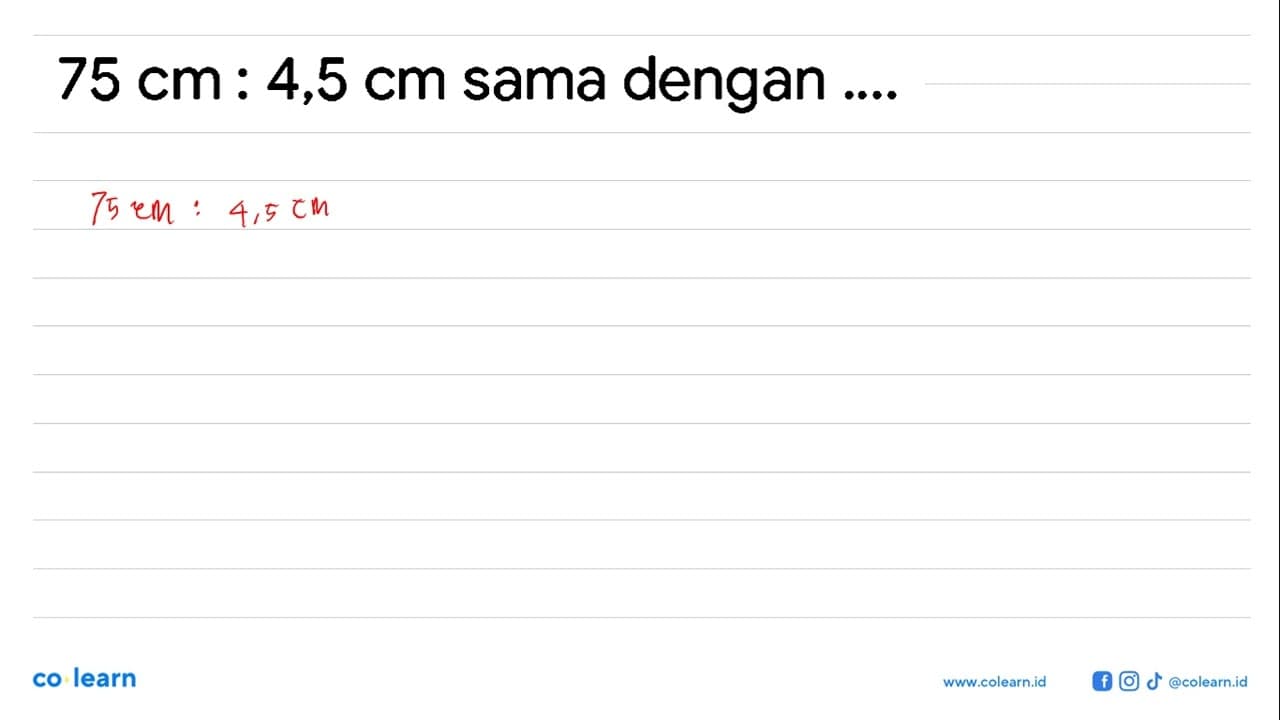 75 cm : 4,5 cm sama dengan.....