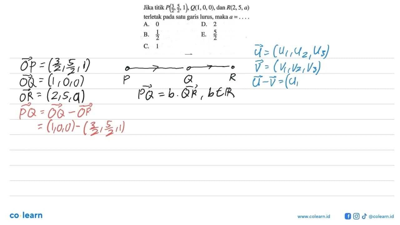 Jika titik P(3/2,5/2,1), Q(1,0,0), dan R(2,5,a) terletak
