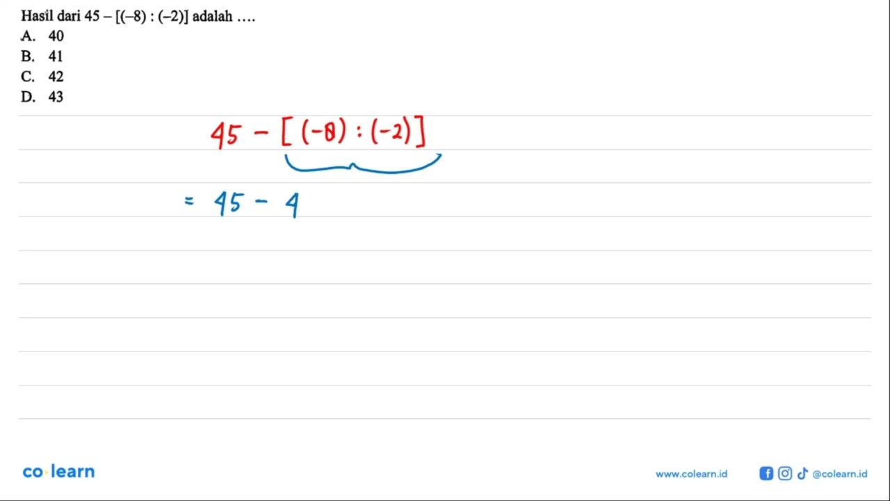 Hasil dari 45 - [(-8) :(-2)] adalah .... A. 40 B. 41 C. 42