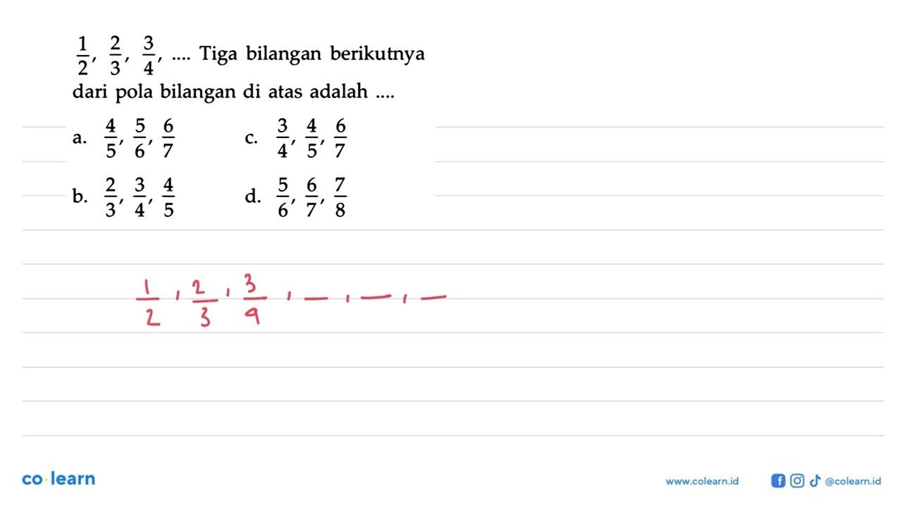 1/2, 2/3, 3/4, .... Tiga bilangan berikutnya dari pola