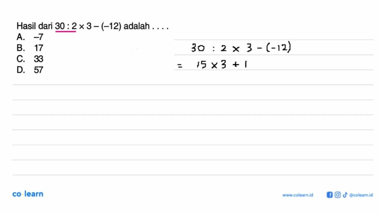 Hasil dari 30 : 2 x 3 - (-12) adalah ... A. -7 B. 17 C. 33