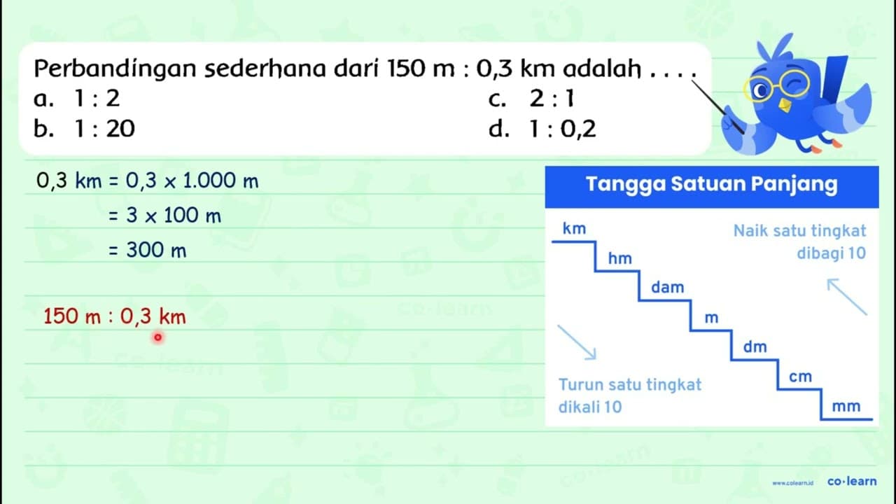 Perbandíngan sederhana dari 150 m: 0,3 km adalah .... a. 1: