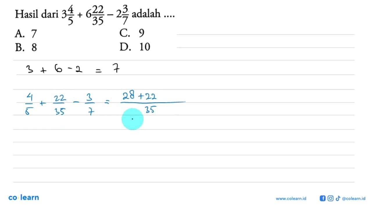 Hasil dari 3 4/5 + 6 22/35 - 2 3/7 adalah .... A. 7 B. 8 C.