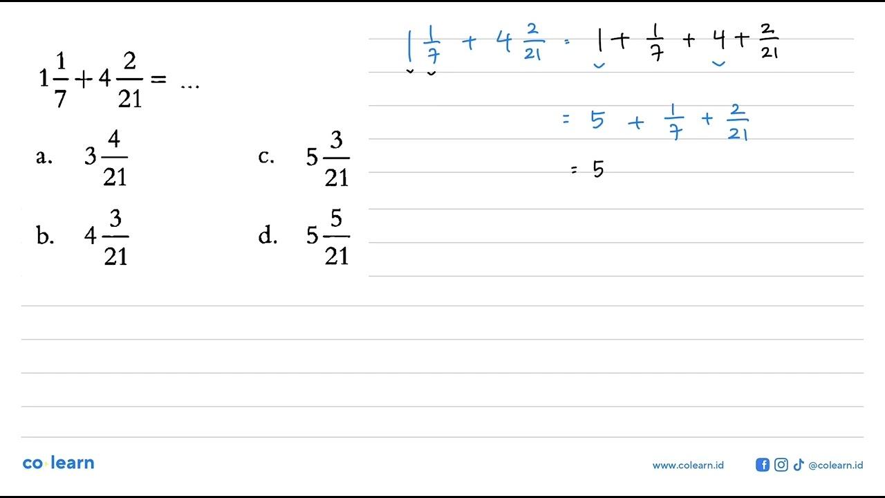 1 1/7 + 4 2/21 = ... a. 3 4/21 c. 5 3/21 b. 4 3/21 d. 5