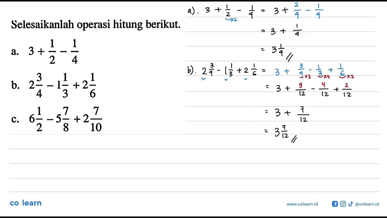 Selesaikanlah operasi hitung berikut. a. 3 + 1/2 - 1/4 b. 2