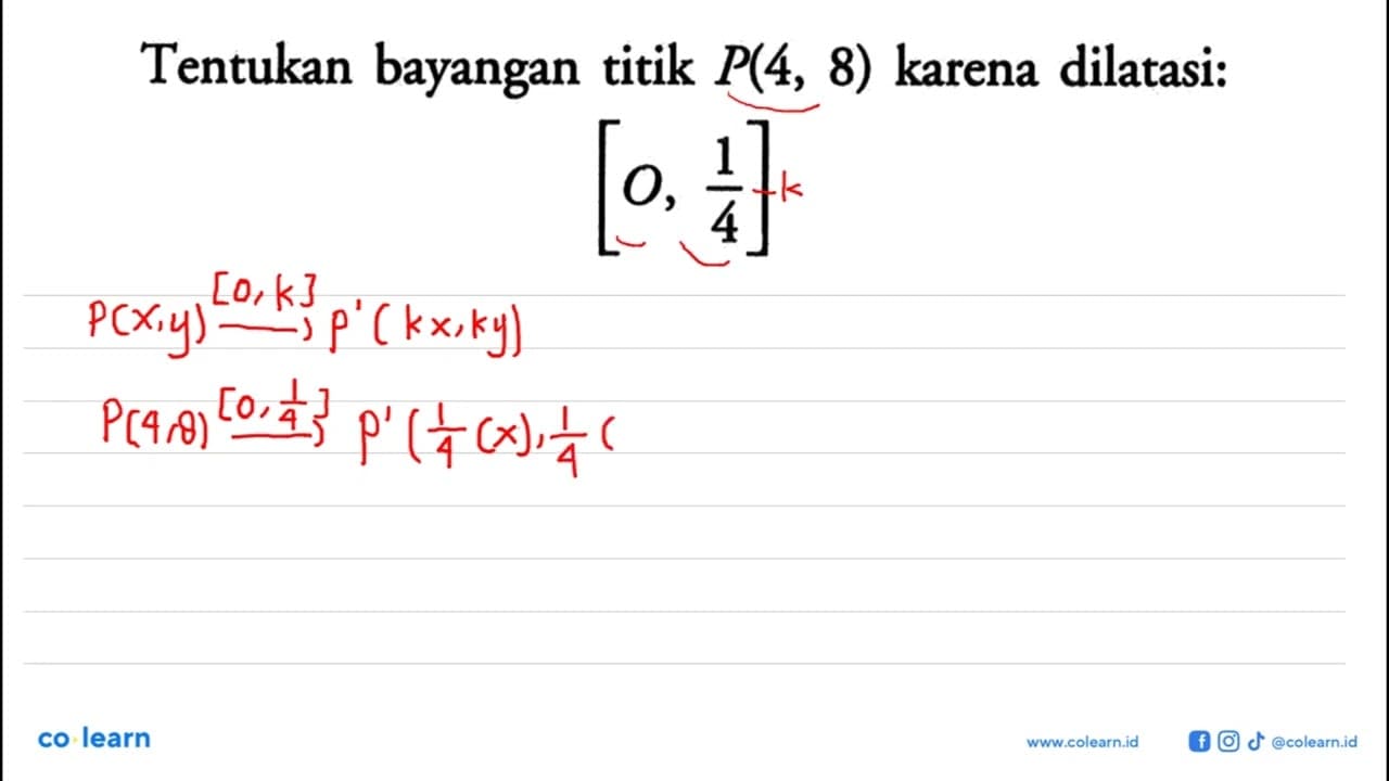 Tentukan bayangan titik P(4,8) karena dilatasi: [O,1/4]