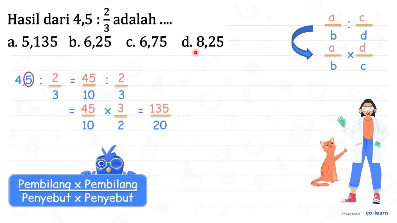 Hasil dari 4,5 : (2)/(3) adalah .... a. 5,135 b. 6,25 c.