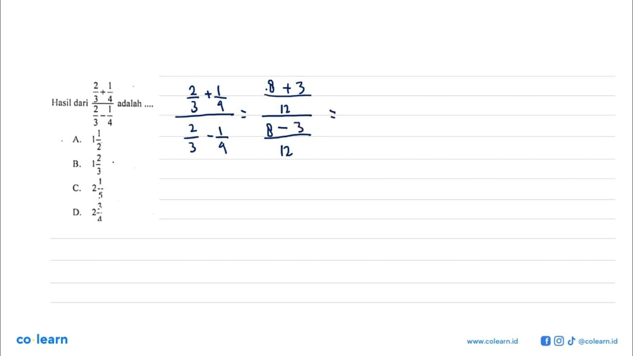 Hasil dari (2/3 + 1/4)/(2/3 - 1/4) adalah .... A. 1 1/2 B.