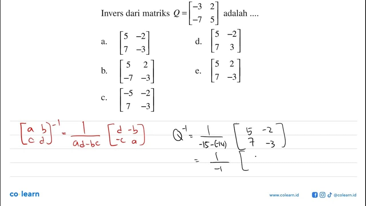 Invers dari matriks Q=[-3 2 -7 5] adalah ...