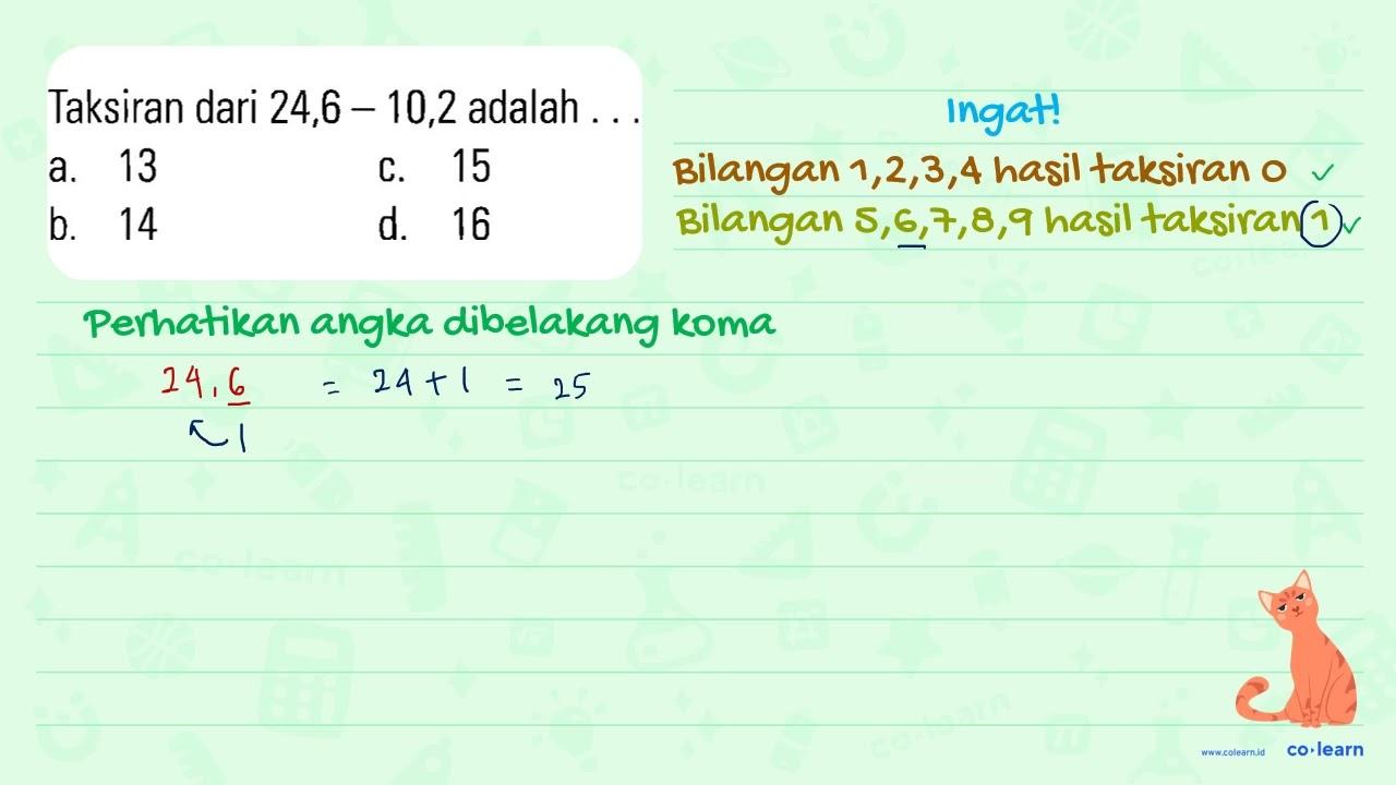 Taksiran dari 24,6 _ 10,2 adalah 13 15 a. C. b. 14 d. 16