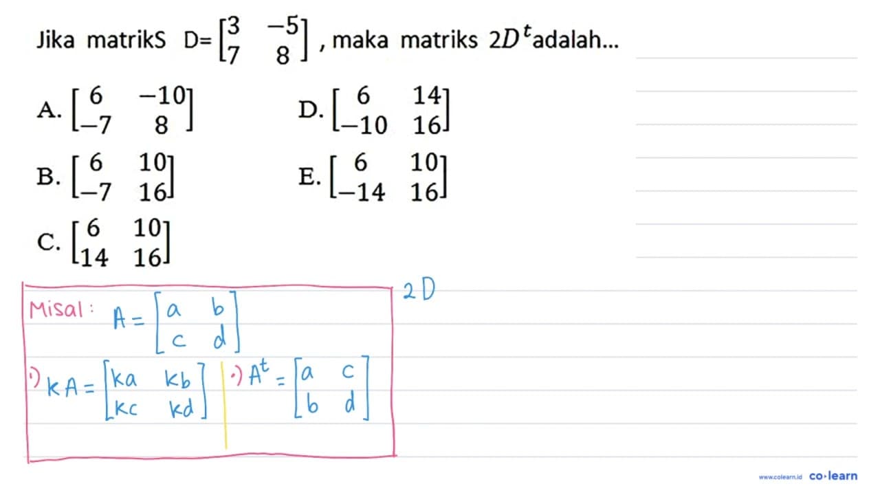 Jika matriks D=[3 -5 7 8], maka matriks 2D^t adalah...