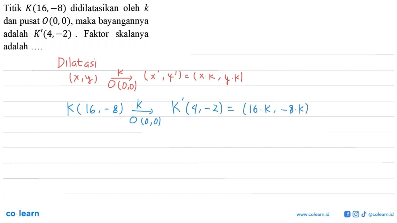 Titik K(16,-8) didilatasikan oleh k dan pusat O(0,0) , maka