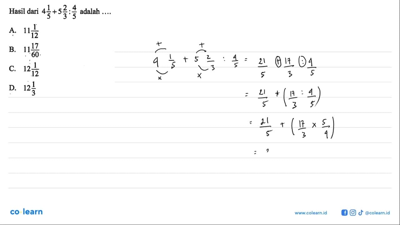 Hasil dari 4 1/5 + 5 2/3 : 4/5 adalah .... A. 11 1/2 b. 11