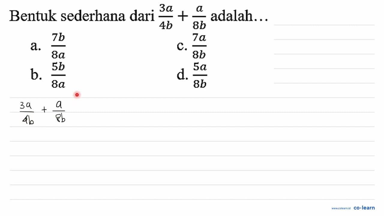 Bentuk sederhana dari (3 a)/(4 b)+(a)/(8 b) adalah... a. (7