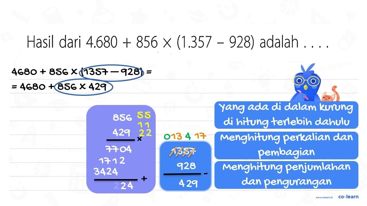 Hasil dari 4.680 + 856 x (1.357 - 928) adalah ....