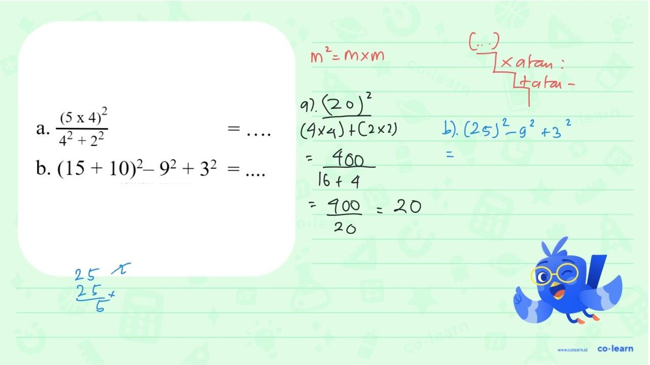 a. (5 x 4)^2/(4^2 + 2^2) =.... b. (15 + 10)^2 - 9^2 + 3^2 =