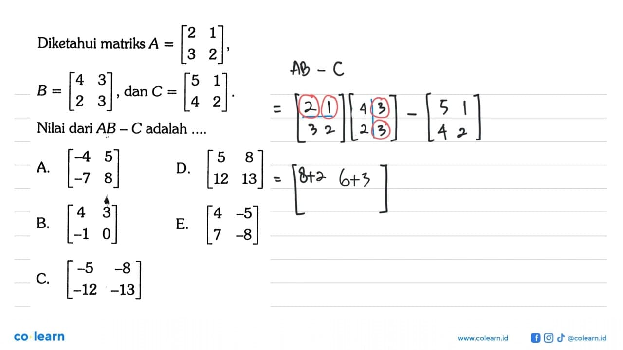 Diketahui matriks A=[2 1 3 2], B=[4 3 2 3], dan C=[5 1 4