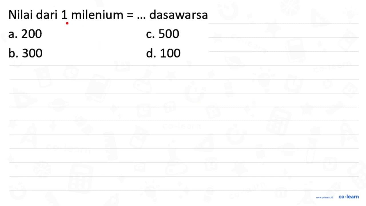 Nilai dari 1 milenium = ... dasawarsa a. 200 c. 500 b. 300