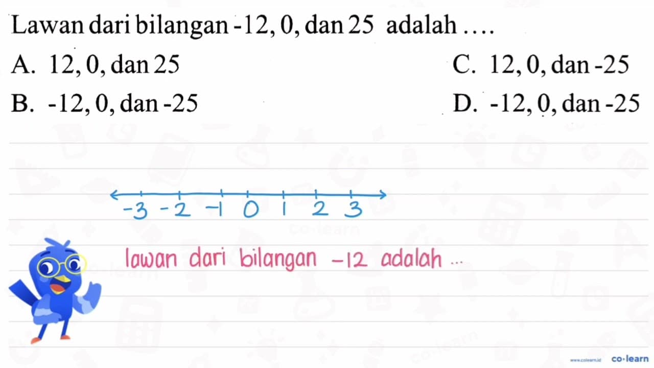 Lawan dari bilangan -12,0 , dan 25 adalah ... . A. 12,0,