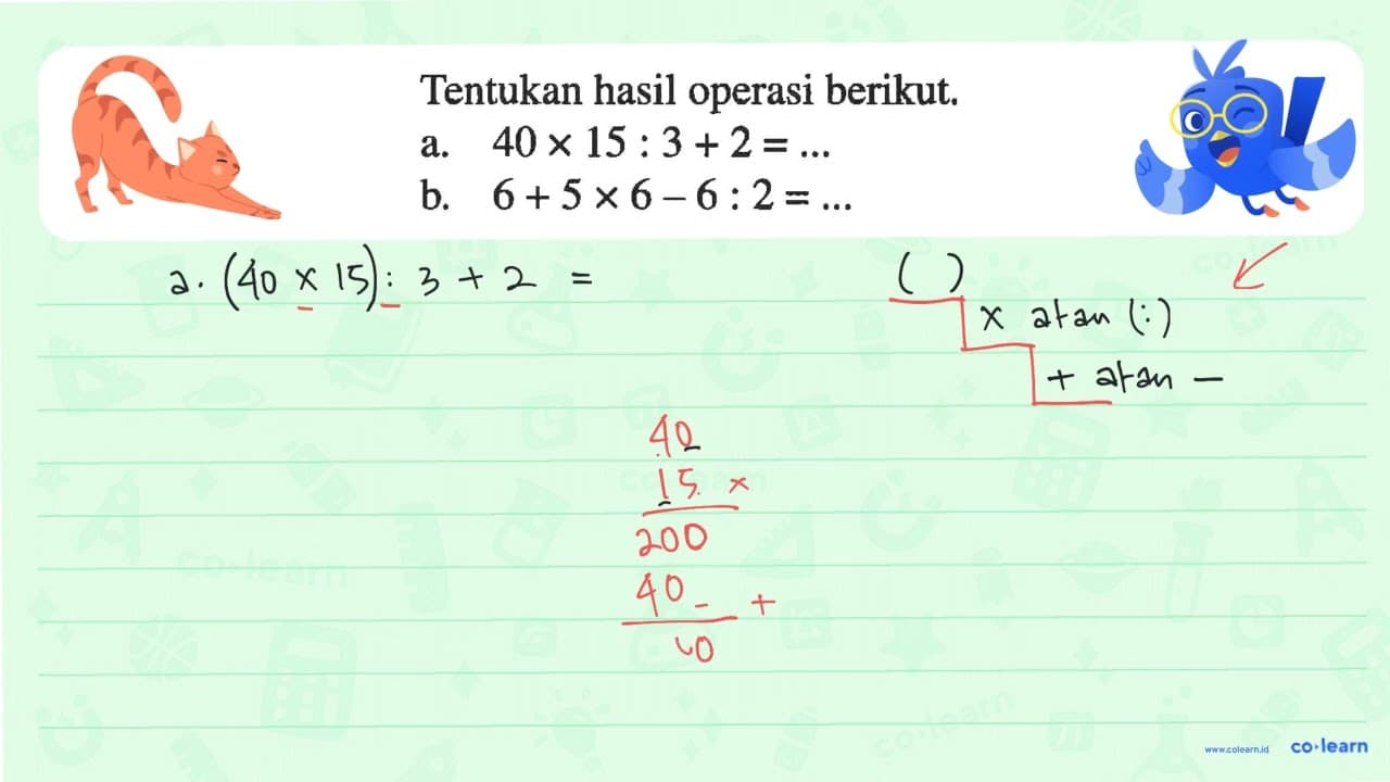 Tentukan hasil operasi berikut. a. 40 x 15 : 3 + 2 b. 6 + 5