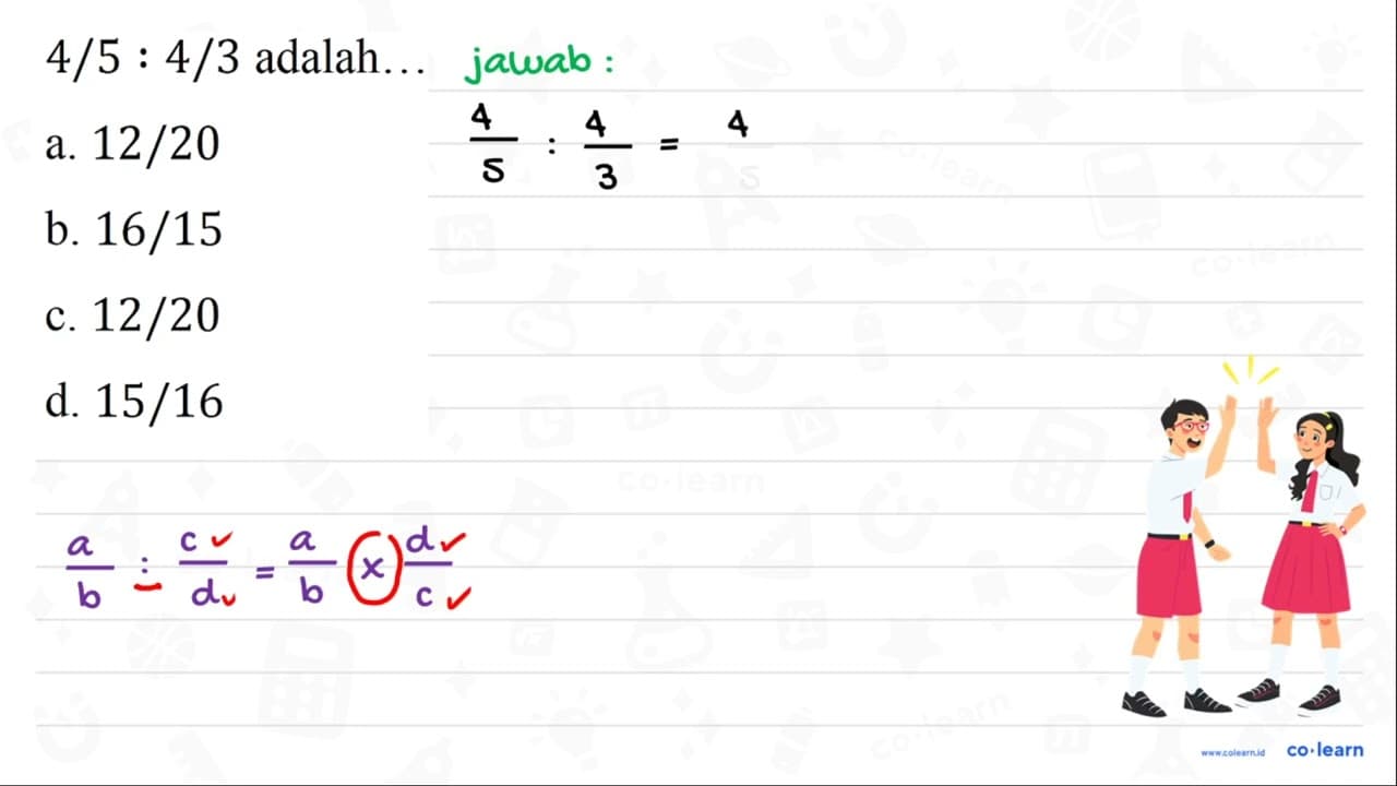 4 / 5: 4 / 3 adalah... a. 12 / 20 b. 16 / 15 c. 12 / 20 d.