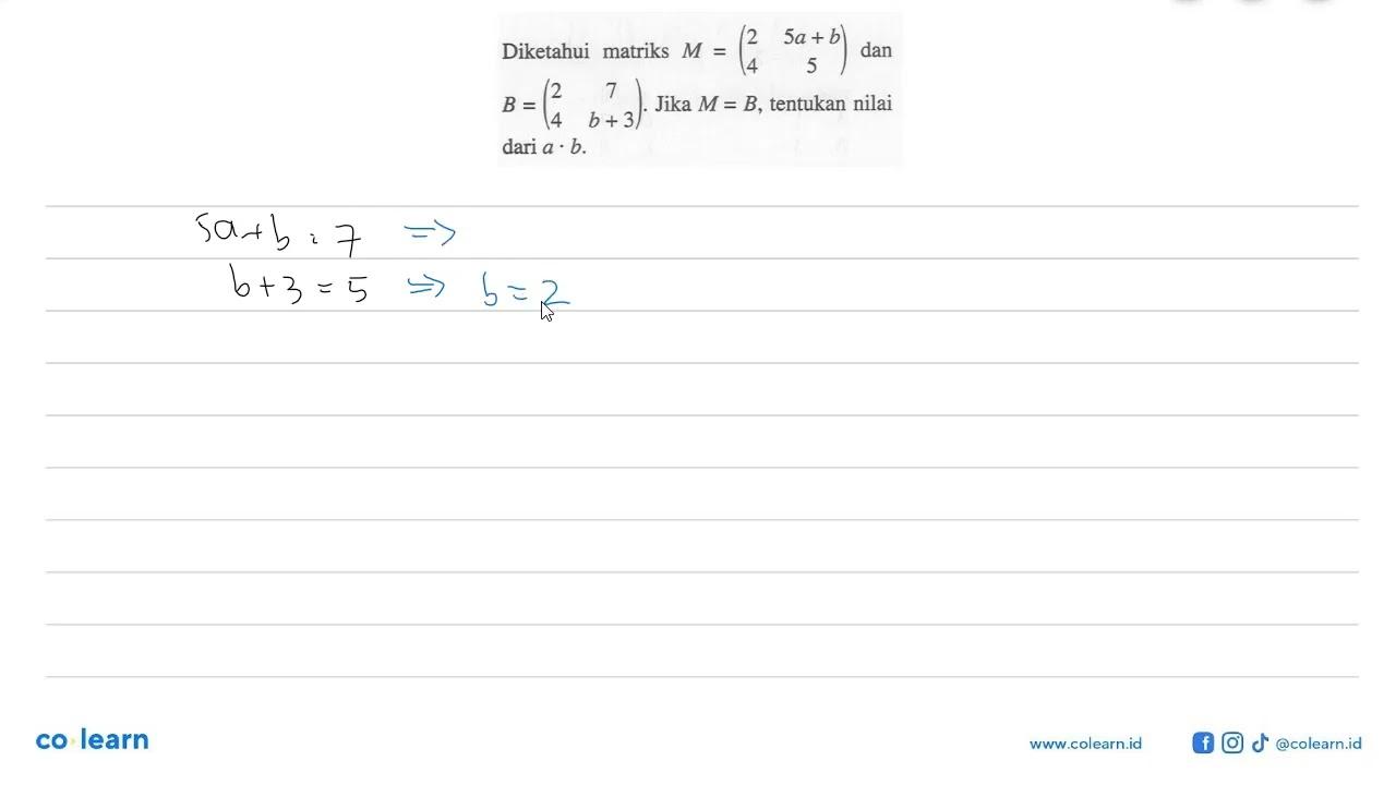 Diketahui matriks M=(2 5a+b 4 5) dan B=(2 7 4 b+3). Jika